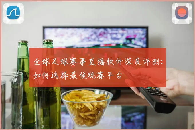 全球足球赛事直播软件深度评测：如何选择最佳观赛平台