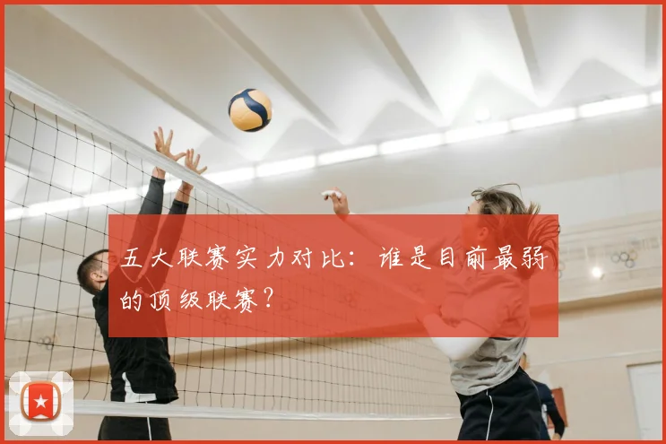 五大联赛实力对比:谁是目前最弱的顶级联赛?