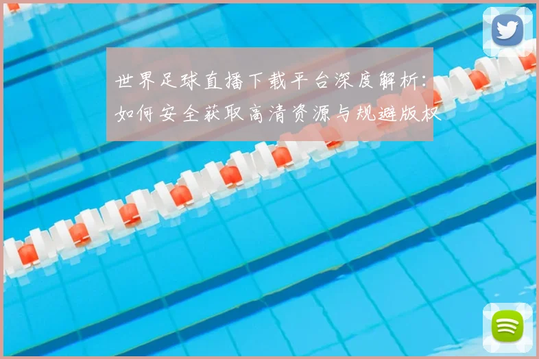 世界足球直播下载平台深度解析：如何安全获取高清资源与规避版权风险