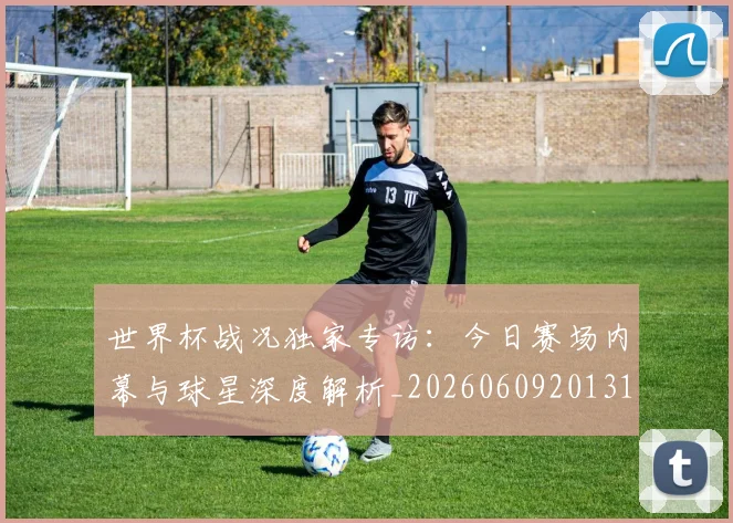 世界杯战况独家专访:今日赛场内幕与球星深度解析_20260609201313