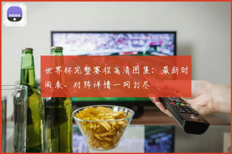 世界杯完整赛程高清图集:最新时间表、对阵详情一网打尽