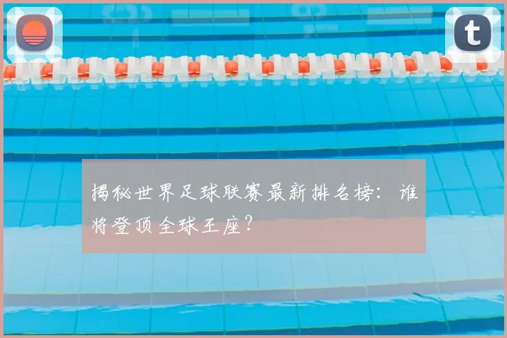 揭秘世界足球联赛最新排名榜:谁将登顶全球王座?