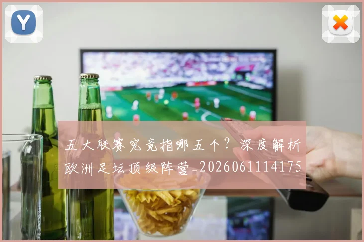 五大联赛究竟指哪五个?深度解析欧洲足坛顶级阵营_20260611141759