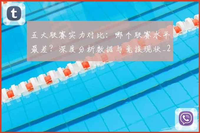 五大联赛实力对比：哪个联赛水平最差？深度分析数据与竞技现状_20260611141050