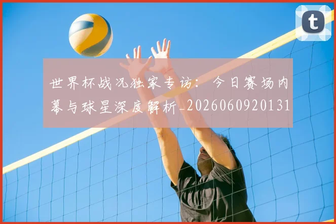 世界杯战况独家专访:今日赛场内幕与球星深度解析_20260609201313