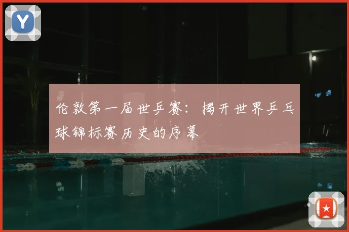 伦敦第一届世乒赛:揭开世界乒乓球锦标赛历史的序幕