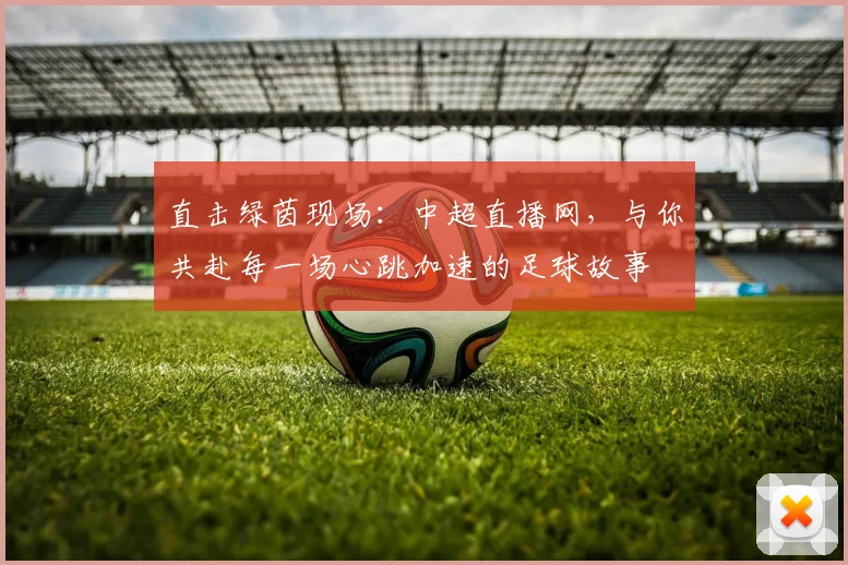 直击绿茵现场:中超直播网,与你共赴每一场心跳加速的足球故事