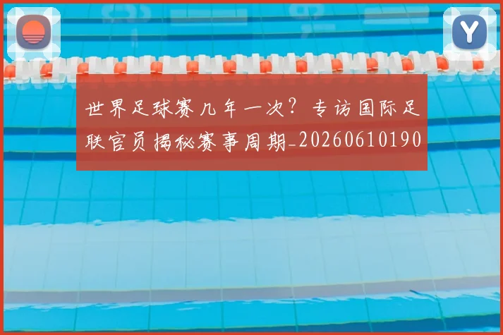 世界足球赛几年一次？专访国际足联官员揭秘赛事周期_20260610190217