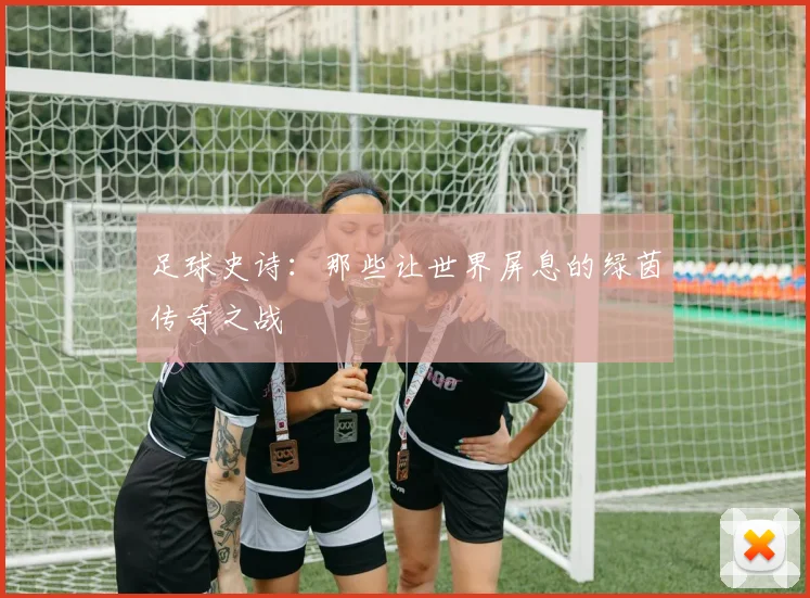 足球史诗：那些让世界屏息的绿茵传奇之战