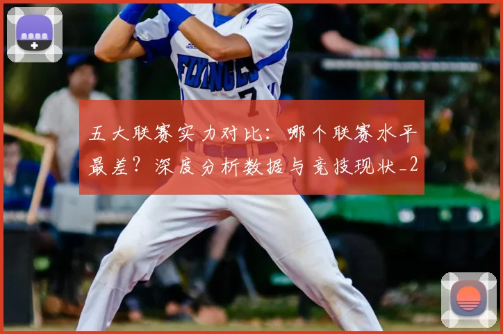 五大联赛实力对比：哪个联赛水平最差？深度分析数据与竞技现状_20260611141050
