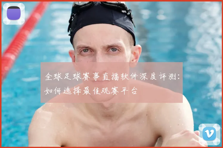 全球足球赛事直播软件深度评测：如何选择最佳观赛平台