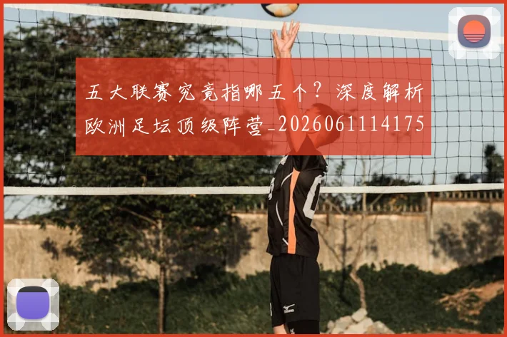 五大联赛究竟指哪五个?深度解析欧洲足坛顶级阵营_20260611141759