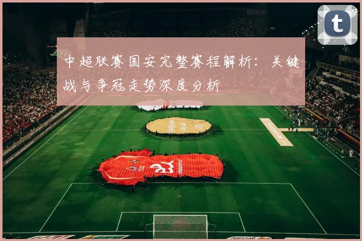 中超联赛国安完整赛程解析:关键战与争冠走势深度分析