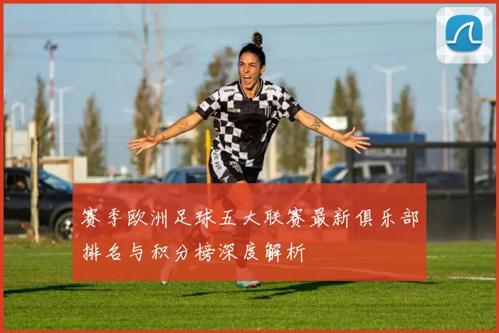 赛季欧洲足球五大联赛最新俱乐部排名与积分榜深度解析