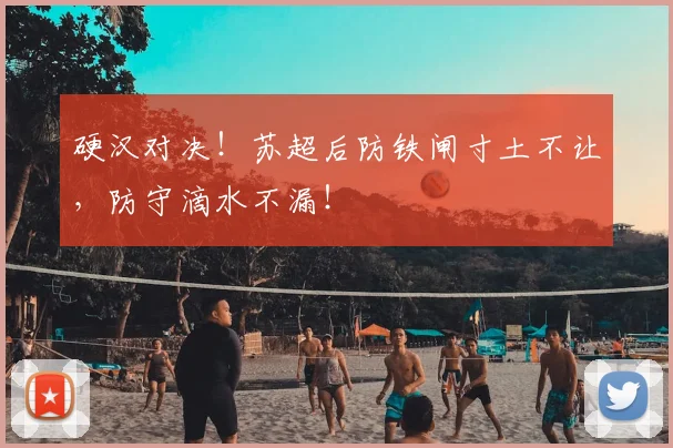 硬汉对决!苏超后防铁闸寸土不让,防守滴水不漏!