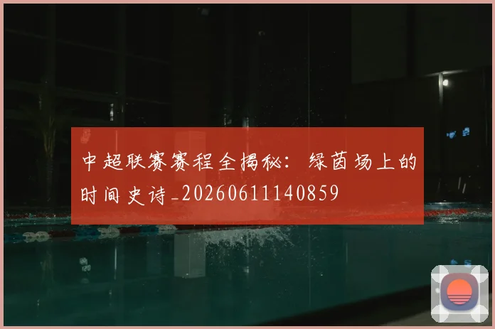 中超联赛赛程全揭秘:绿茵场上的时间史诗_20260611140859